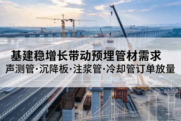 柳河基建稳增长带动预埋监测管材需求,声测管、沉降板、注浆管订单持续放量